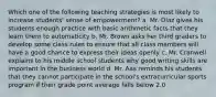 Which one of the following teaching strategies is most likely to increase students' sense of empowerment? a. Mr. Diaz gives his students enough practice with basic arithmetic facts that they learn them to automaticity b. Mr. Brown asks her third graders to develop some class rules to ensure that all class members will have a good chance to express their ideas openly c. Mr. Cranwell explains to his middle school students why good writing skills are important in the business world d. Mr. Aas reminds his students that they cannot participate in the school's extracurricular sports program if their grade point average falls below 2.0