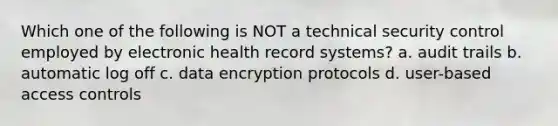 Which one of the following is NOT a technical security control employed by electronic health record systems? a. audit trails b. automatic log off c. data encryption protocols d. user-based access controls