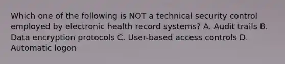 Which one of the following is NOT a technical security control employed by electronic health record systems? A. Audit trails B. Data encryption protocols C. User-based access controls D. Automatic logon