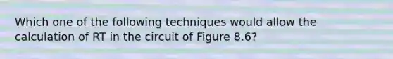 Which one of the following techniques would allow the calculation of RT in the circuit of Figure 8.6?