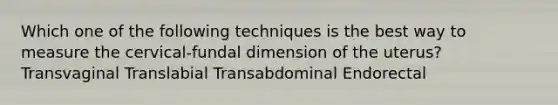 Which one of the following techniques is the best way to measure the cervical-fundal dimension of the uterus? Transvaginal Translabial Transabdominal Endorectal