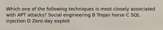 Which one of the following techniques is most closely associated with APT attacks? Social engineering B Trojan horse C SQL injection D Zero-day exploit