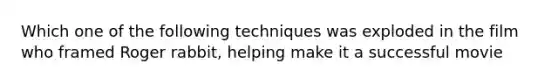 Which one of the following techniques was exploded in the film who framed Roger rabbit, helping make it a successful movie
