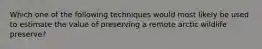 Which one of the following techniques would most likely be used to estimate the value of preserving a remote arctic wildlife preserve?