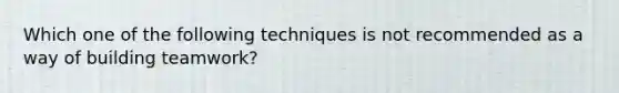 Which one of the following techniques is not recommended as a way of building teamwork?