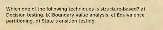 Which one of the following techniques is structure-based? a) Decision testing. b) Boundary value analysis. c) Equivalence partitioning. d) State transition testing.