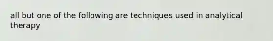 all but one of the following are techniques used in analytical therapy