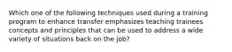 Which one of the following techniques used during a training program to enhance transfer emphasizes teaching trainees concepts and principles that can be used to address a wide variety of situations back on the job?