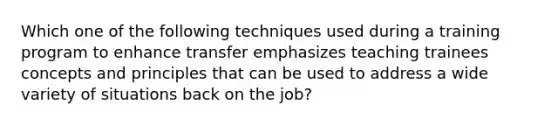 Which one of the following techniques used during a training program to enhance transfer emphasizes teaching trainees concepts and principles that can be used to address a wide variety of situations back on the job?