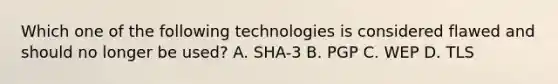 Which one of the following technologies is considered flawed and should no longer be used? A. SHA-3 B. PGP C. WEP D. TLS