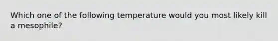 Which one of the following temperature would you most likely kill a mesophile?