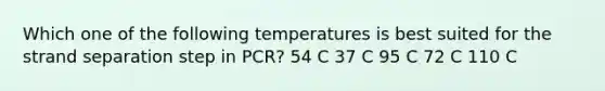 Which one of the following temperatures is best suited for the strand separation step in PCR? 54 C 37 C 95 C 72 C 110 C