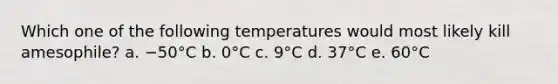 Which one of the following temperatures would most likely kill amesophile? a. −50°C b. 0°C c. 9°C d. 37°C e. 60°C