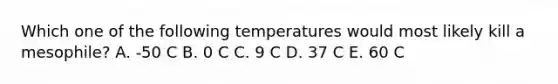 Which one of the following temperatures would most likely kill a mesophile? A. -50 C B. 0 C C. 9 C D. 37 C E. 60 C