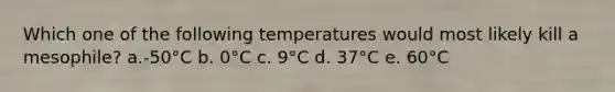 Which one of the following temperatures would most likely kill a mesophile? a.-50°C b. 0°C c. 9°C d. 37°C e. 60°C