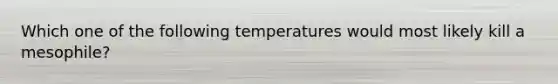 Which one of the following temperatures would most likely kill a mesophile?