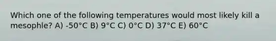 Which one of the following temperatures would most likely kill a mesophle? A) -50°C B) 9°C C) 0°C D) 37°C E) 60°C