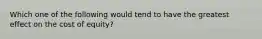 Which one of the following would tend to have the greatest effect on the cost of equity?