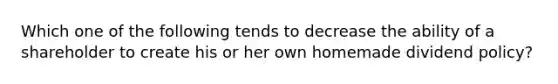 Which one of the following tends to decrease the ability of a shareholder to create his or her own homemade dividend policy?