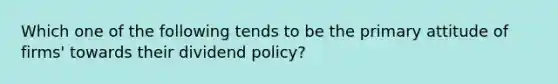 Which one of the following tends to be the primary attitude of firms' towards their dividend policy?