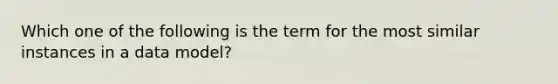 Which one of the following is the term for the most similar instances in a data model?