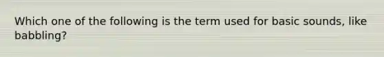 Which one of the following is the term used for basic sounds, like babbling?