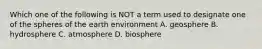 Which one of the following is NOT a term used to designate one of the spheres of the earth environment A. geosphere B. hydrosphere C. atmosphere D. biosphere