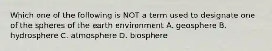 Which one of the following is NOT a term used to designate one of the spheres of the earth environment A. geosphere B. hydrosphere C. atmosphere D. biosphere