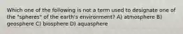 Which one of the following is not a term used to designate one of the "spheres" of the earth's environment? A) atmosphere B) geosphere C) biosphere D) aquasphere