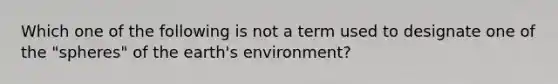 Which one of the following is not a term used to designate one of the "spheres" of the earth's environment?