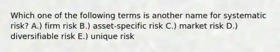 Which one of the following terms is another name for systematic risk? A.) firm risk B.) asset-specific risk C.) market risk D.) diversifiable risk E.) unique risk