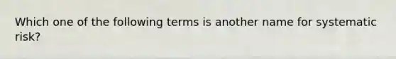 Which one of the following terms is another name for systematic risk?