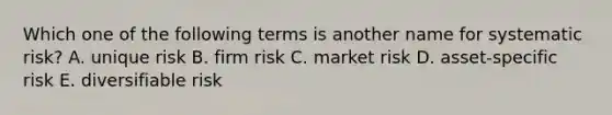 Which one of the following terms is another name for systematic risk? A. unique risk B. firm risk C. market risk D. asset-specific risk E. diversifiable risk