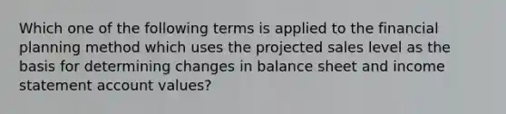 Which one of the following terms is applied to the financial planning method which uses the projected sales level as the basis for determining changes in balance sheet and income statement account values?