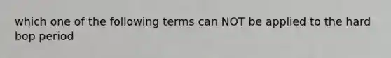 which one of the following terms can NOT be applied to the hard bop period