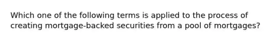 Which one of the following terms is applied to the process of creating mortgage-backed securities from a pool of mortgages?