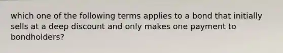 which one of the following terms applies to a bond that initially sells at a deep discount and only makes one payment to bondholders?