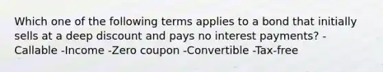 Which one of the following terms applies to a bond that initially sells at a deep discount and pays no interest payments? -Callable -Income -Zero coupon -Convertible -Tax-free