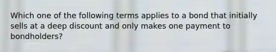 Which one of the following terms applies to a bond that initially sells at a deep discount and only makes one payment to bondholders?