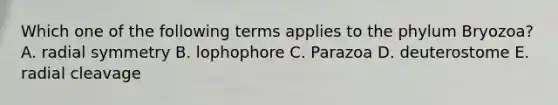 Which one of the following terms applies to the phylum Bryozoa? A. radial symmetry B. lophophore C. Parazoa D. deuterostome E. radial cleavage