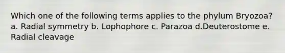 Which one of the following terms applies to the phylum Bryozoa? a. Radial symmetry b. Lophophore c. Parazoa d.Deuterostome e. Radial cleavage