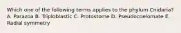 Which one of the following terms applies to the phylum Cnidaria? A. Parazoa B. Triploblastic C. Protostome D. Pseudocoelomate E. Radial symmetry