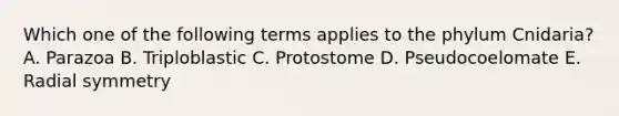 Which one of the following terms applies to the phylum Cnidaria? A. Parazoa B. Triploblastic C. Protostome D. Pseudocoelomate E. Radial symmetry