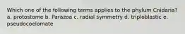 Which one of the following terms applies to the phylum Cnidaria? a. protostome b. Parazoa c. radial symmetry d. triploblastic e. pseudocoelomate