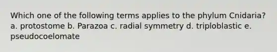 Which one of the following terms applies to the phylum Cnidaria? a. protostome b. Parazoa c. radial symmetry d. triploblastic e. pseudocoelomate