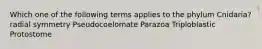 Which one of the following terms applies to the phylum Cnidaria? radial symmetry Pseudocoelomate Parazoa Triploblastic Protostome