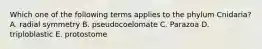 Which one of the following terms applies to the phylum Cnidaria? A. radial symmetry B. pseudocoelomate C. Parazoa D. triploblastic E. protostome