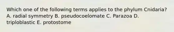 Which one of the following terms applies to the phylum Cnidaria? A. radial symmetry B. pseudocoelomate C. Parazoa D. triploblastic E. protostome