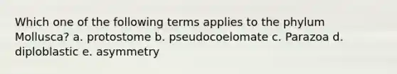 Which one of the following terms applies to the phylum Mollusca? a. protostome b. pseudocoelomate c. Parazoa d. diploblastic e. asymmetry