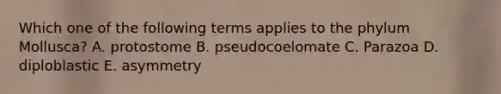 Which one of the following terms applies to the phylum Mollusca? A. protostome B. pseudocoelomate C. Parazoa D. diploblastic E. asymmetry